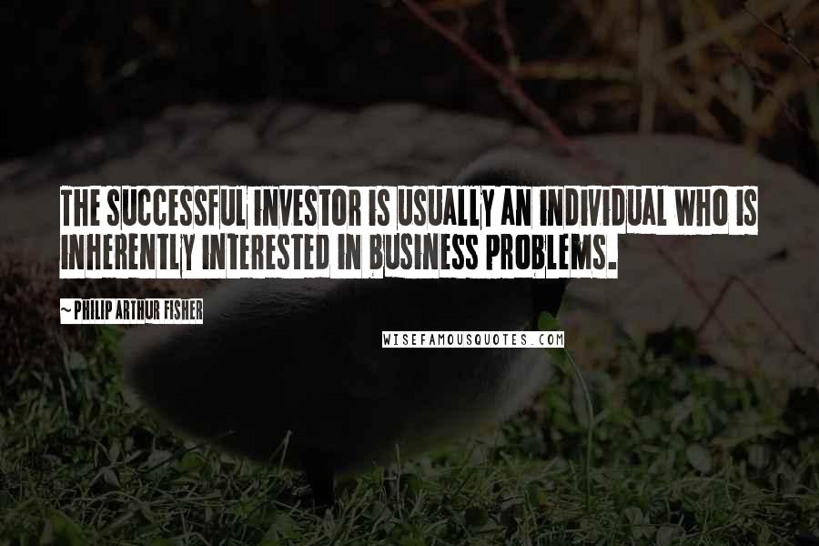 Philip Arthur Fisher Quotes: The successful investor is usually an individual who is inherently interested in business problems.