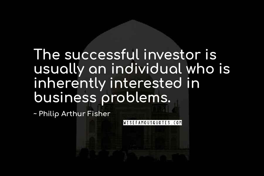 Philip Arthur Fisher Quotes: The successful investor is usually an individual who is inherently interested in business problems.