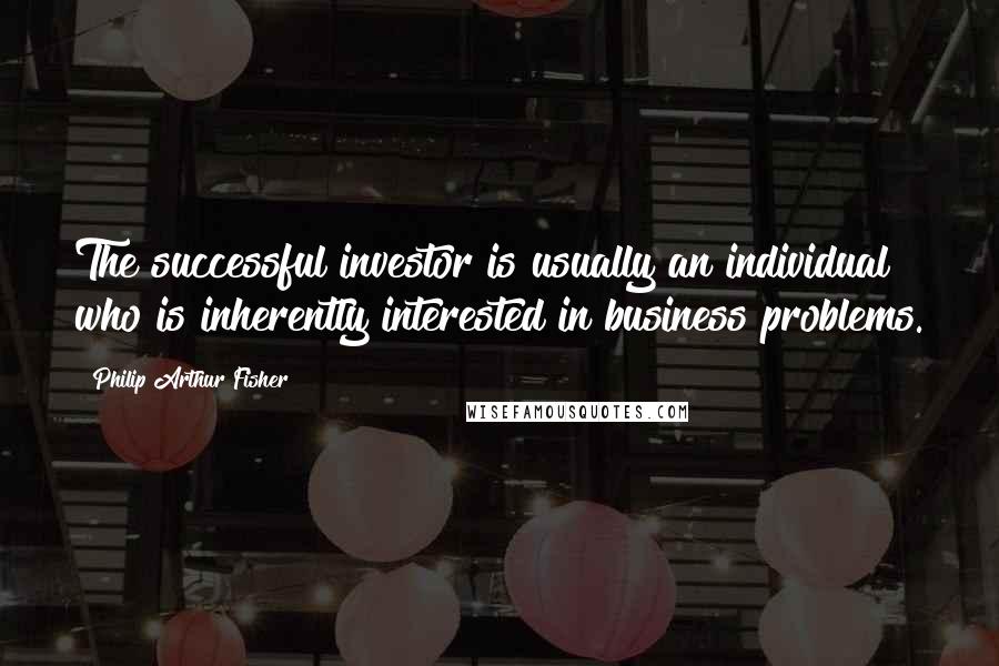 Philip Arthur Fisher Quotes: The successful investor is usually an individual who is inherently interested in business problems.