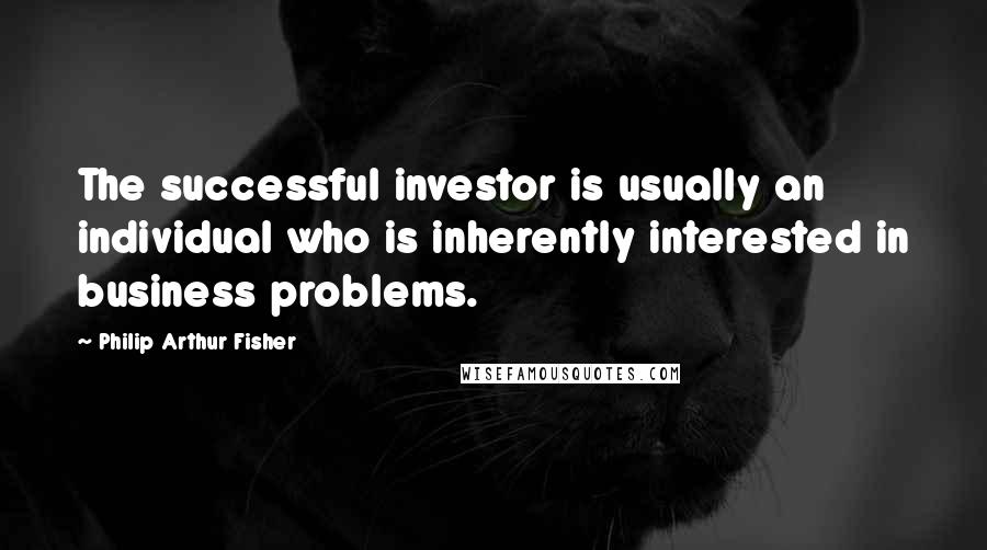Philip Arthur Fisher Quotes: The successful investor is usually an individual who is inherently interested in business problems.