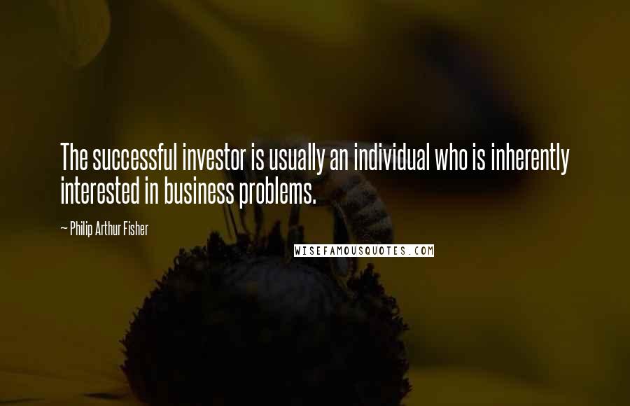 Philip Arthur Fisher Quotes: The successful investor is usually an individual who is inherently interested in business problems.