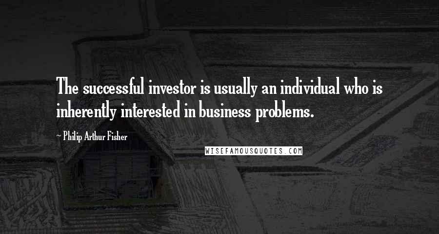 Philip Arthur Fisher Quotes: The successful investor is usually an individual who is inherently interested in business problems.