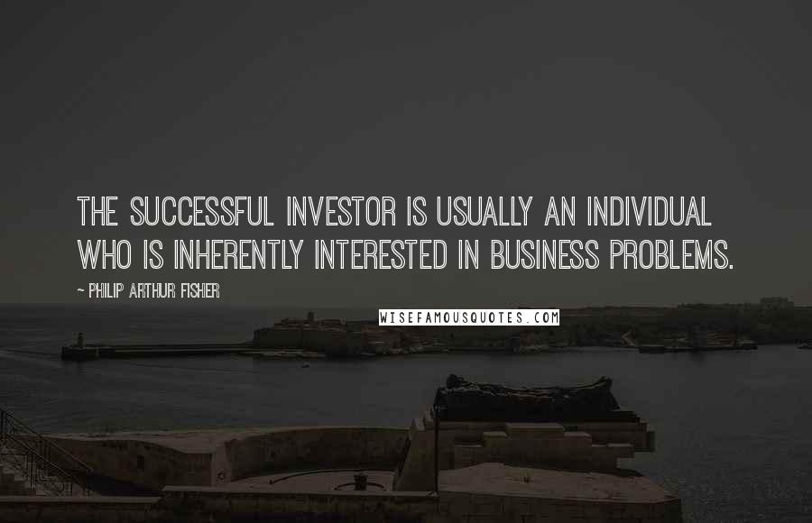 Philip Arthur Fisher Quotes: The successful investor is usually an individual who is inherently interested in business problems.