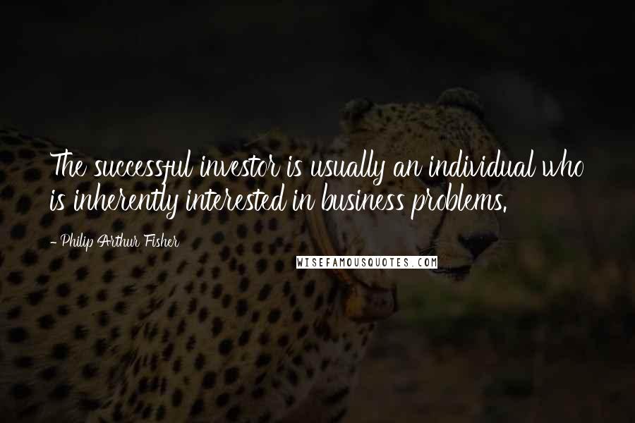 Philip Arthur Fisher Quotes: The successful investor is usually an individual who is inherently interested in business problems.