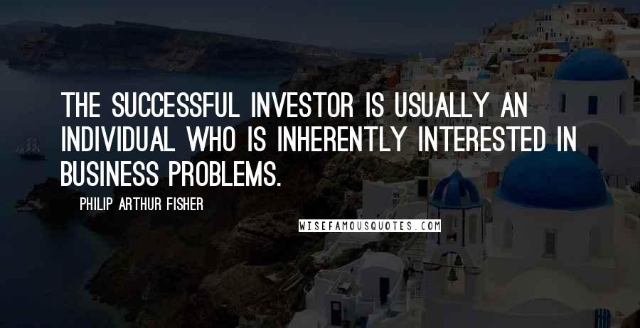 Philip Arthur Fisher Quotes: The successful investor is usually an individual who is inherently interested in business problems.