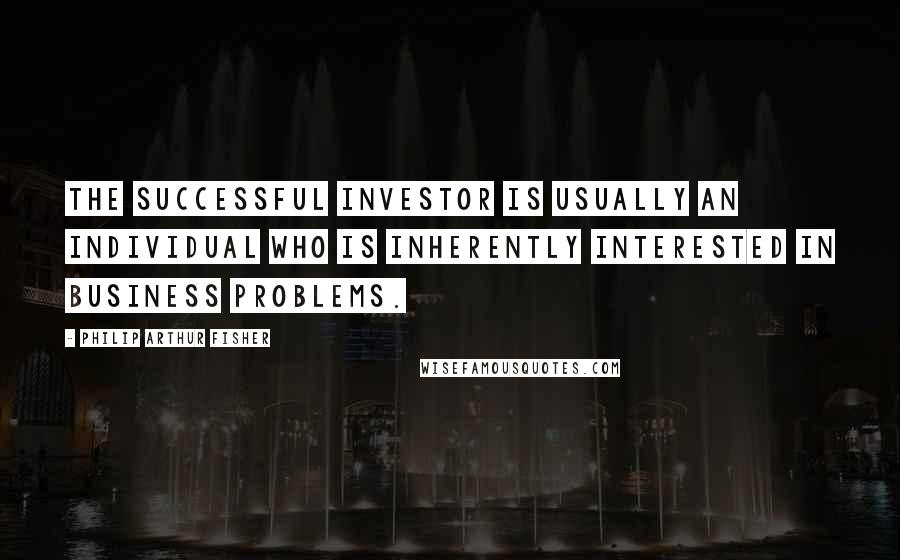 Philip Arthur Fisher Quotes: The successful investor is usually an individual who is inherently interested in business problems.