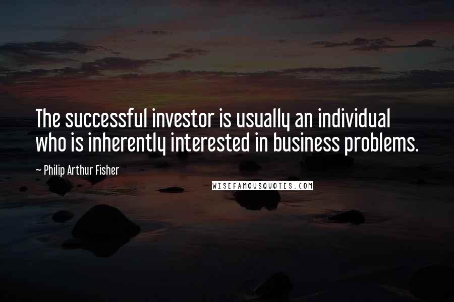 Philip Arthur Fisher Quotes: The successful investor is usually an individual who is inherently interested in business problems.