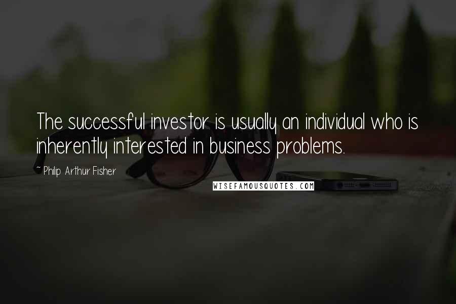 Philip Arthur Fisher Quotes: The successful investor is usually an individual who is inherently interested in business problems.