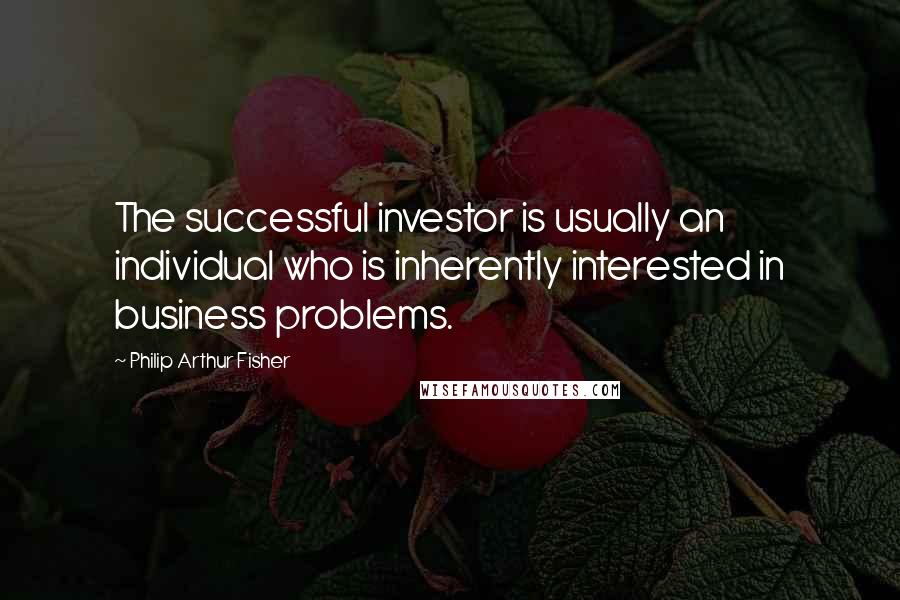 Philip Arthur Fisher Quotes: The successful investor is usually an individual who is inherently interested in business problems.