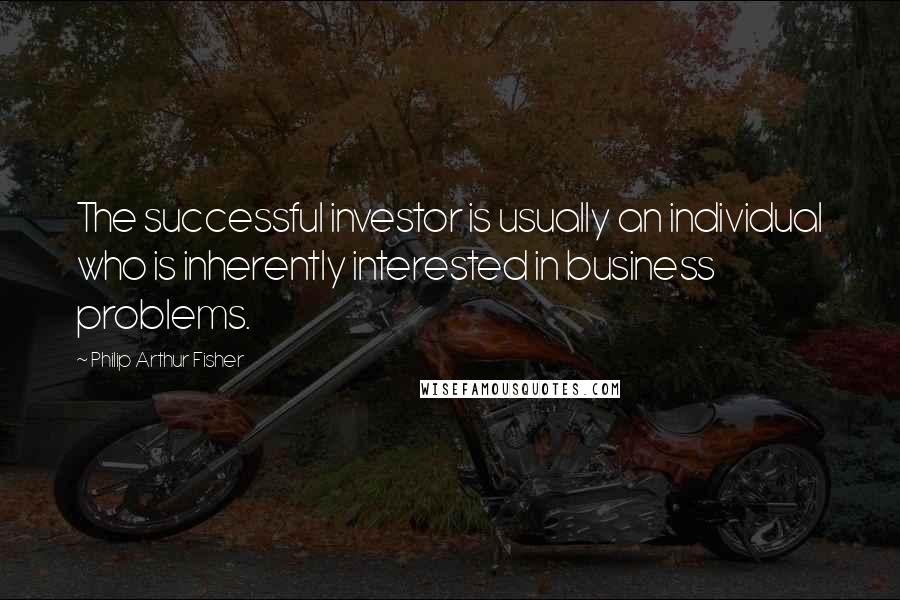 Philip Arthur Fisher Quotes: The successful investor is usually an individual who is inherently interested in business problems.