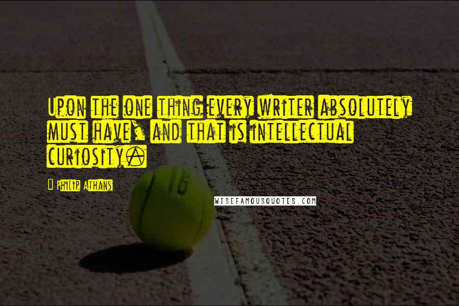 Philip Athans Quotes: Upon the one thing every writer absolutely must have, and that is intellectual curiosity.