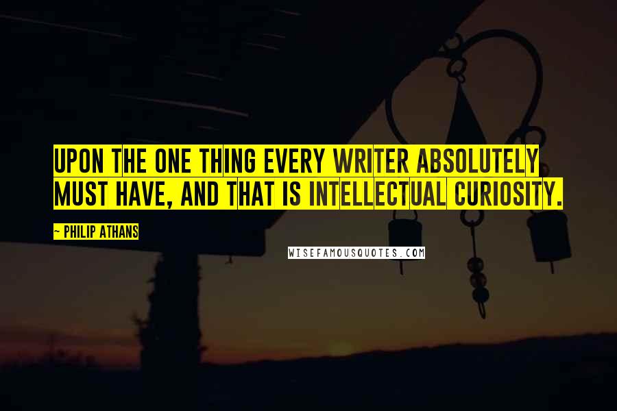 Philip Athans Quotes: Upon the one thing every writer absolutely must have, and that is intellectual curiosity.