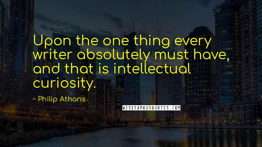 Philip Athans Quotes: Upon the one thing every writer absolutely must have, and that is intellectual curiosity.