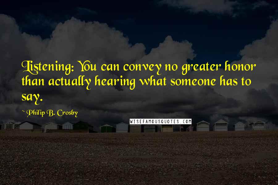 Philip B. Crosby Quotes: Listening: You can convey no greater honor than actually hearing what someone has to say.