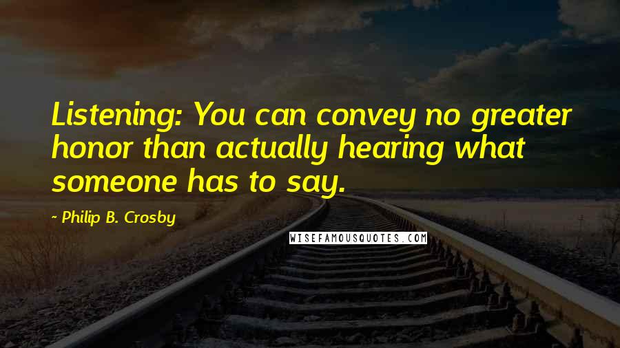 Philip B. Crosby Quotes: Listening: You can convey no greater honor than actually hearing what someone has to say.
