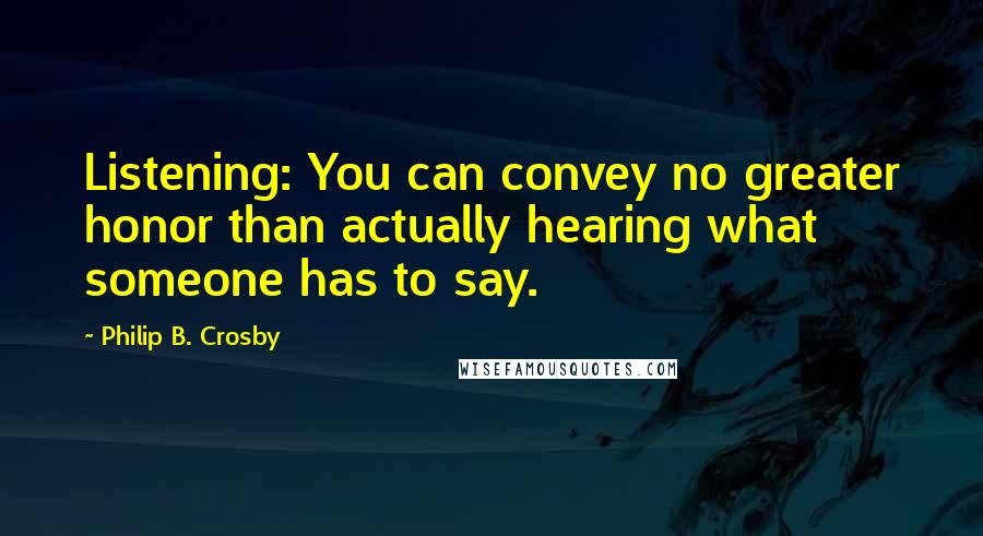 Philip B. Crosby Quotes: Listening: You can convey no greater honor than actually hearing what someone has to say.