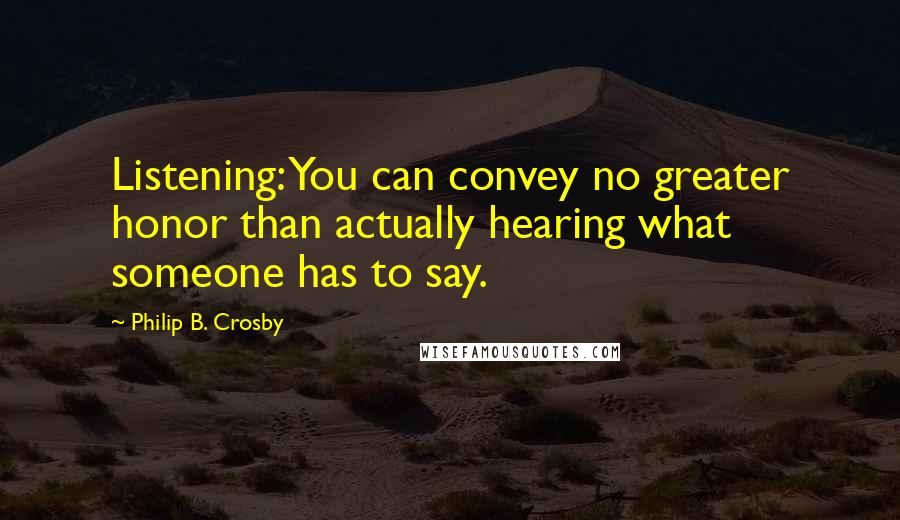 Philip B. Crosby Quotes: Listening: You can convey no greater honor than actually hearing what someone has to say.