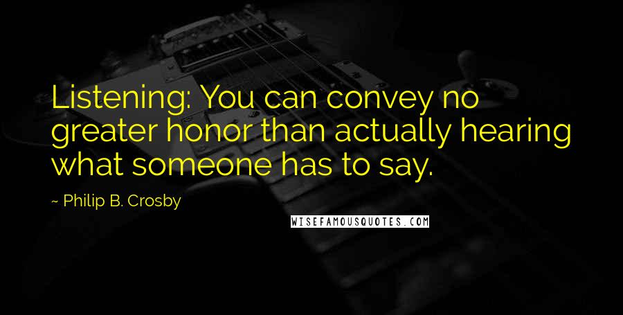 Philip B. Crosby Quotes: Listening: You can convey no greater honor than actually hearing what someone has to say.