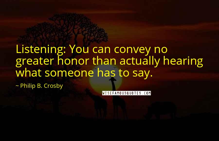 Philip B. Crosby Quotes: Listening: You can convey no greater honor than actually hearing what someone has to say.