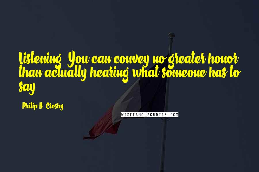 Philip B. Crosby Quotes: Listening: You can convey no greater honor than actually hearing what someone has to say.