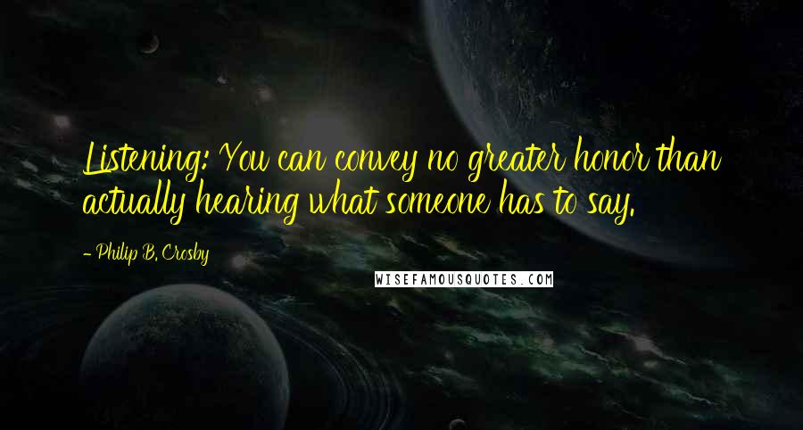 Philip B. Crosby Quotes: Listening: You can convey no greater honor than actually hearing what someone has to say.
