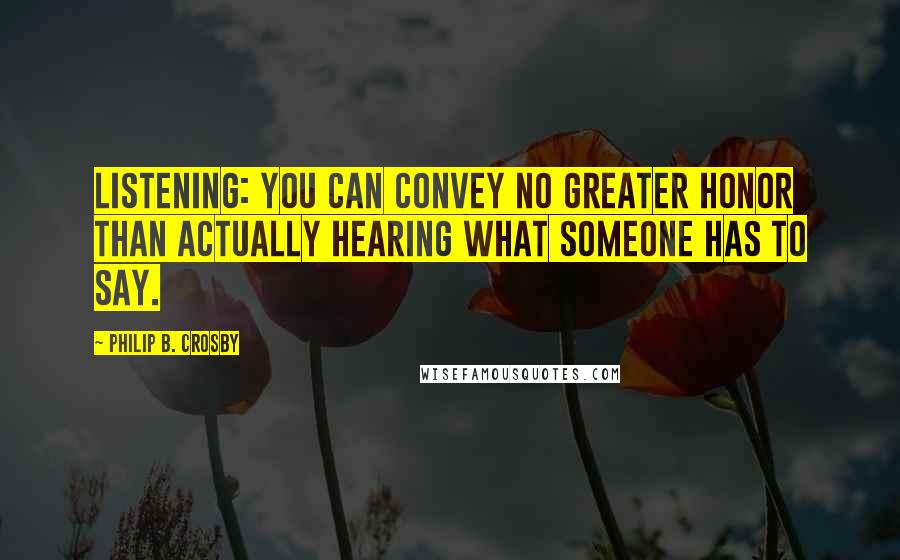 Philip B. Crosby Quotes: Listening: You can convey no greater honor than actually hearing what someone has to say.