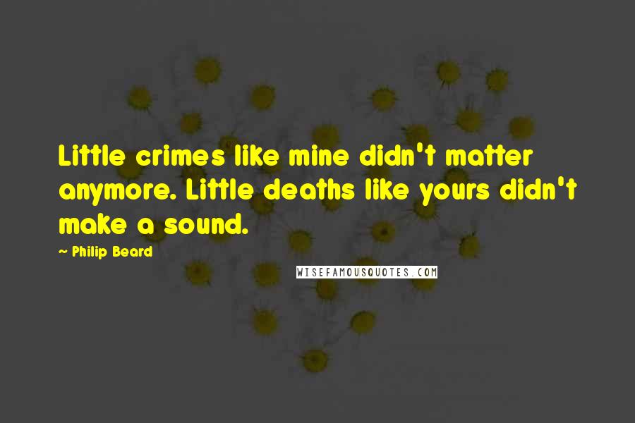 Philip Beard Quotes: Little crimes like mine didn't matter anymore. Little deaths like yours didn't make a sound.