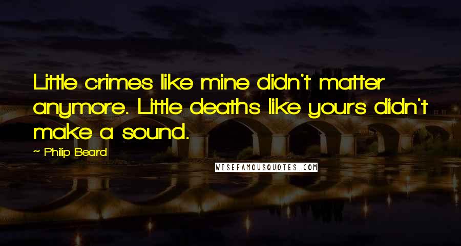 Philip Beard Quotes: Little crimes like mine didn't matter anymore. Little deaths like yours didn't make a sound.