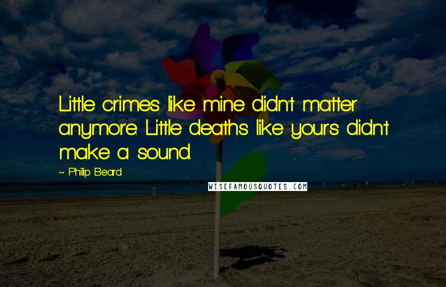 Philip Beard Quotes: Little crimes like mine didn't matter anymore. Little deaths like yours didn't make a sound.