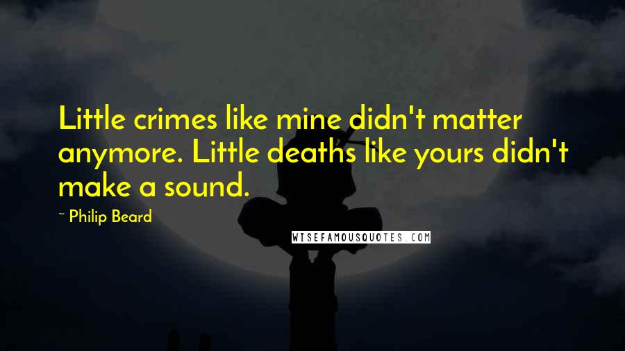 Philip Beard Quotes: Little crimes like mine didn't matter anymore. Little deaths like yours didn't make a sound.