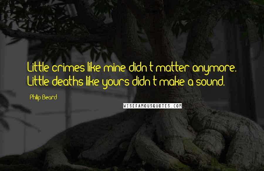 Philip Beard Quotes: Little crimes like mine didn't matter anymore. Little deaths like yours didn't make a sound.