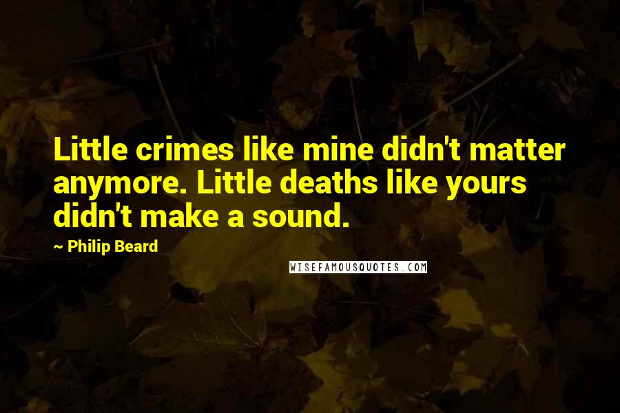 Philip Beard Quotes: Little crimes like mine didn't matter anymore. Little deaths like yours didn't make a sound.