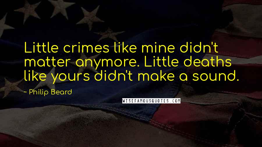 Philip Beard Quotes: Little crimes like mine didn't matter anymore. Little deaths like yours didn't make a sound.