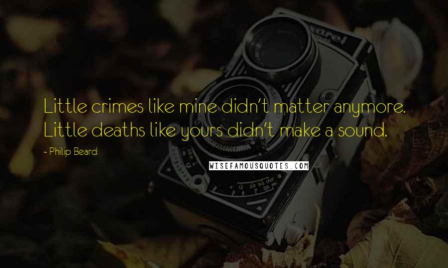 Philip Beard Quotes: Little crimes like mine didn't matter anymore. Little deaths like yours didn't make a sound.