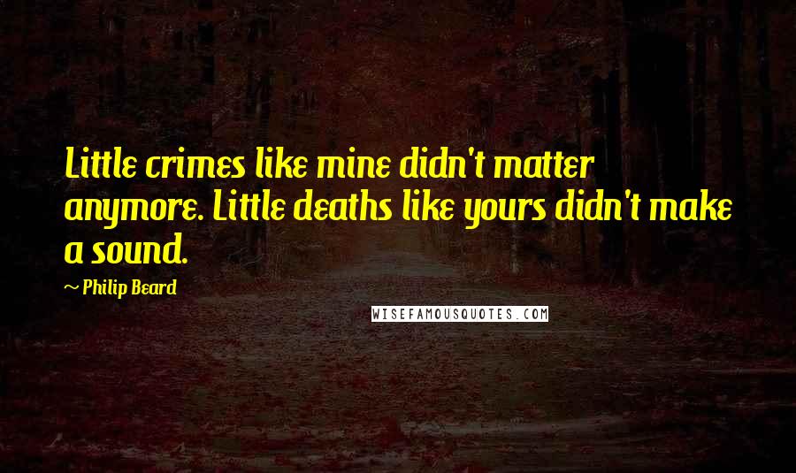Philip Beard Quotes: Little crimes like mine didn't matter anymore. Little deaths like yours didn't make a sound.