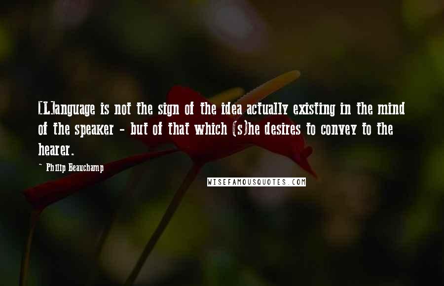 Philip Beauchamp Quotes: [L]anguage is not the sign of the idea actually existing in the mind of the speaker - but of that which (s)he desires to convey to the hearer.