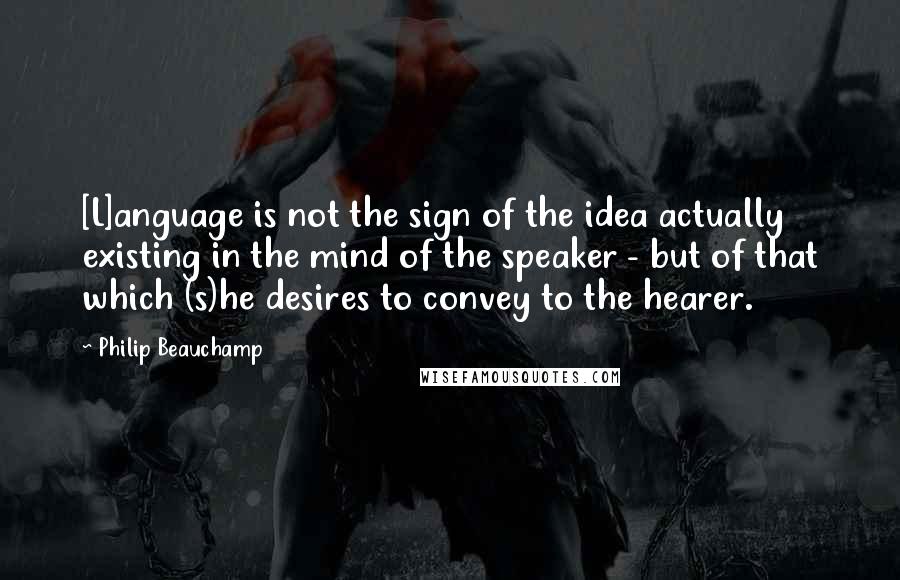 Philip Beauchamp Quotes: [L]anguage is not the sign of the idea actually existing in the mind of the speaker - but of that which (s)he desires to convey to the hearer.