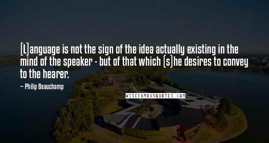 Philip Beauchamp Quotes: [L]anguage is not the sign of the idea actually existing in the mind of the speaker - but of that which (s)he desires to convey to the hearer.