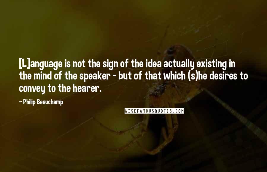 Philip Beauchamp Quotes: [L]anguage is not the sign of the idea actually existing in the mind of the speaker - but of that which (s)he desires to convey to the hearer.