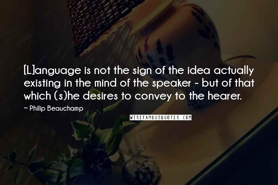 Philip Beauchamp Quotes: [L]anguage is not the sign of the idea actually existing in the mind of the speaker - but of that which (s)he desires to convey to the hearer.