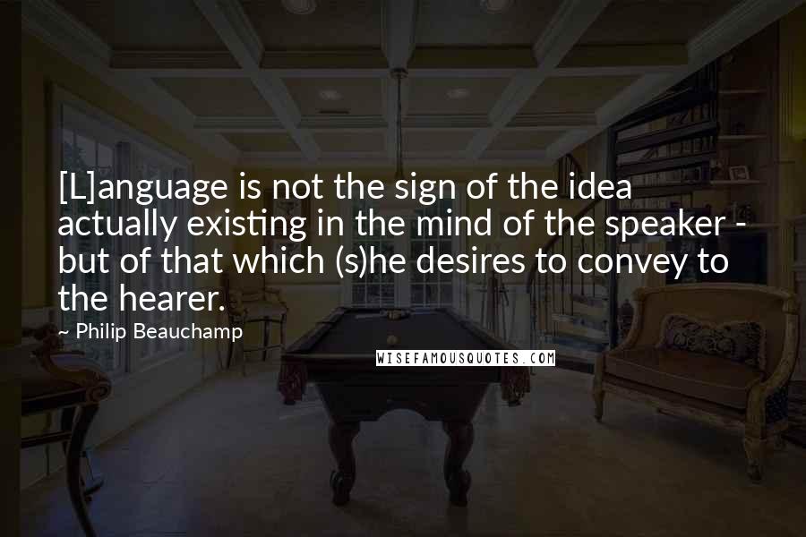 Philip Beauchamp Quotes: [L]anguage is not the sign of the idea actually existing in the mind of the speaker - but of that which (s)he desires to convey to the hearer.