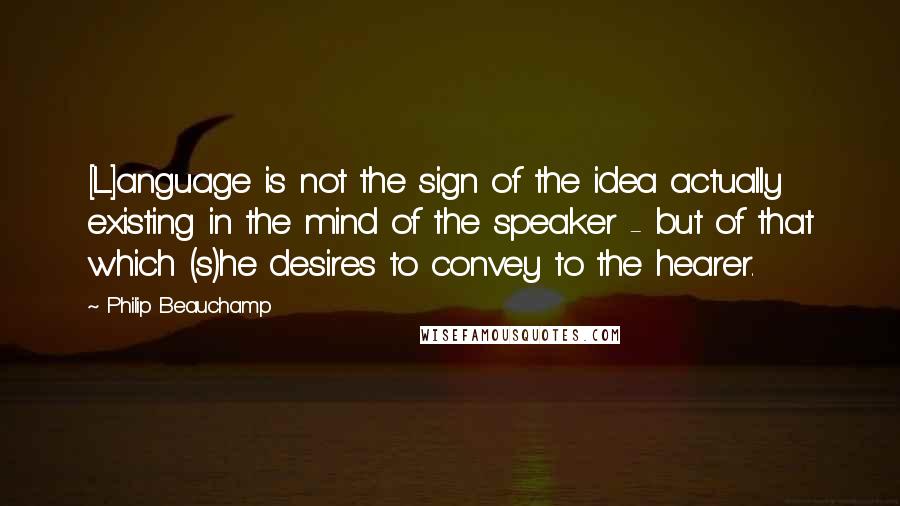 Philip Beauchamp Quotes: [L]anguage is not the sign of the idea actually existing in the mind of the speaker - but of that which (s)he desires to convey to the hearer.