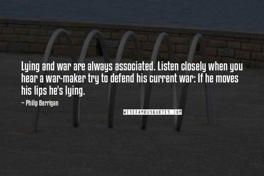 Philip Berrigan Quotes: Lying and war are always associated. Listen closely when you hear a war-maker try to defend his current war: If he moves his lips he's lying.
