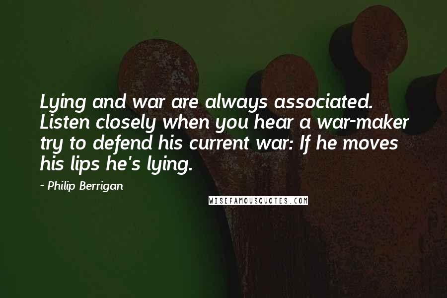 Philip Berrigan Quotes: Lying and war are always associated. Listen closely when you hear a war-maker try to defend his current war: If he moves his lips he's lying.