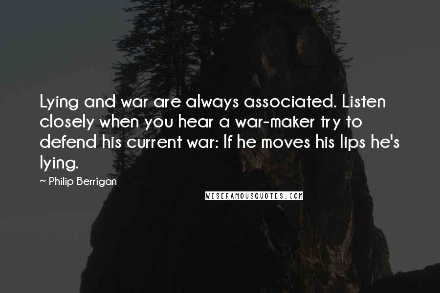 Philip Berrigan Quotes: Lying and war are always associated. Listen closely when you hear a war-maker try to defend his current war: If he moves his lips he's lying.