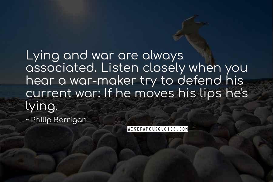 Philip Berrigan Quotes: Lying and war are always associated. Listen closely when you hear a war-maker try to defend his current war: If he moves his lips he's lying.