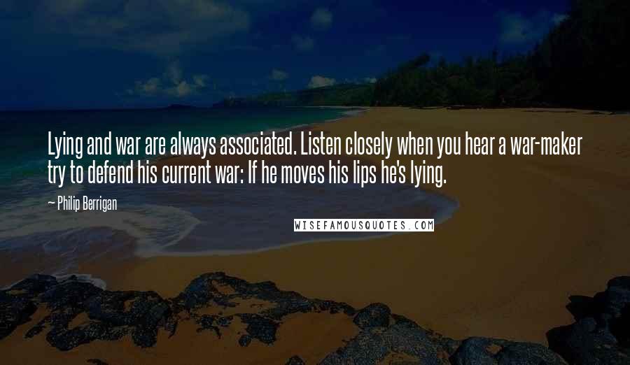 Philip Berrigan Quotes: Lying and war are always associated. Listen closely when you hear a war-maker try to defend his current war: If he moves his lips he's lying.