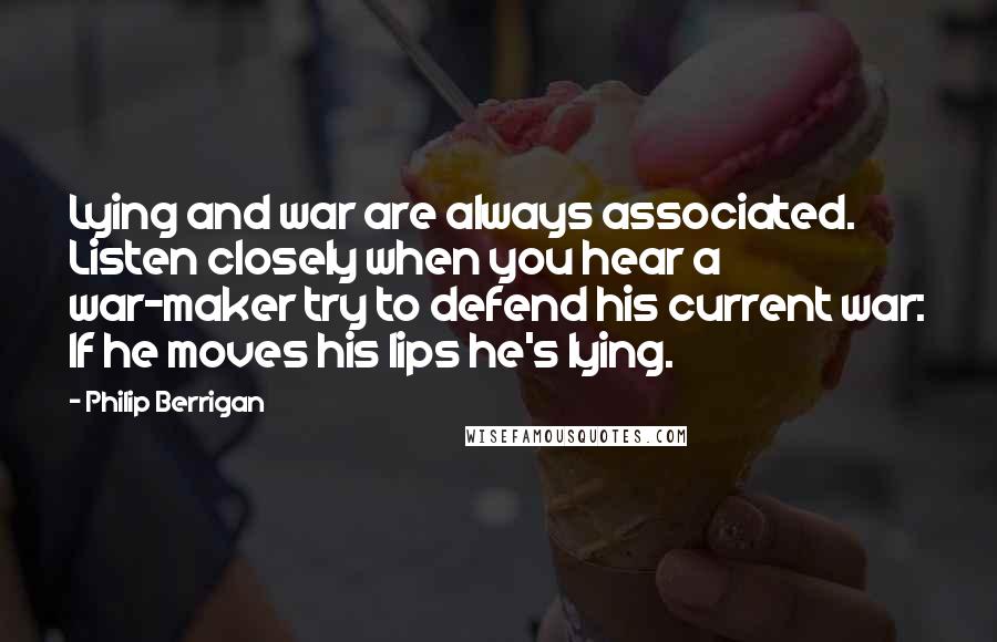 Philip Berrigan Quotes: Lying and war are always associated. Listen closely when you hear a war-maker try to defend his current war: If he moves his lips he's lying.