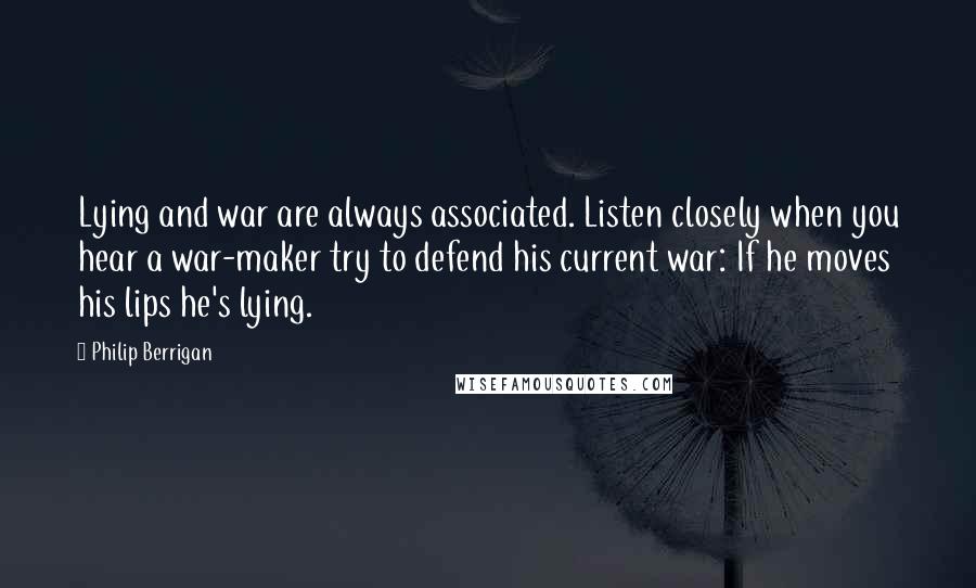 Philip Berrigan Quotes: Lying and war are always associated. Listen closely when you hear a war-maker try to defend his current war: If he moves his lips he's lying.