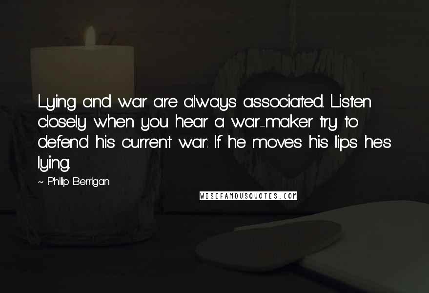 Philip Berrigan Quotes: Lying and war are always associated. Listen closely when you hear a war-maker try to defend his current war: If he moves his lips he's lying.